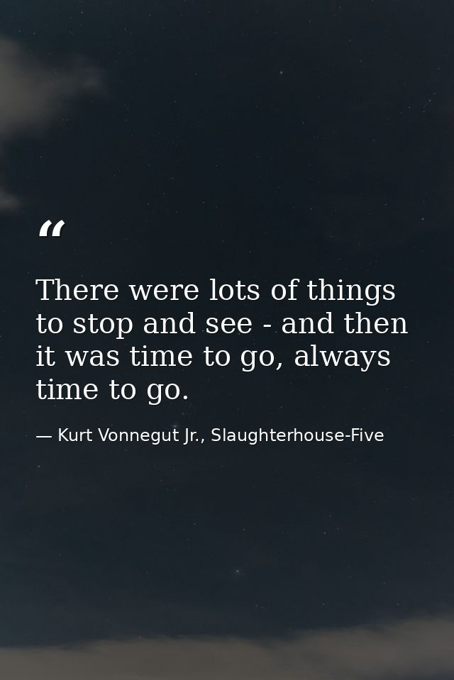 There were lots of things to stop and see - and then it was time to go, always time to go. — Kurt Vonnegut Jr., Slaughterhouse-Five