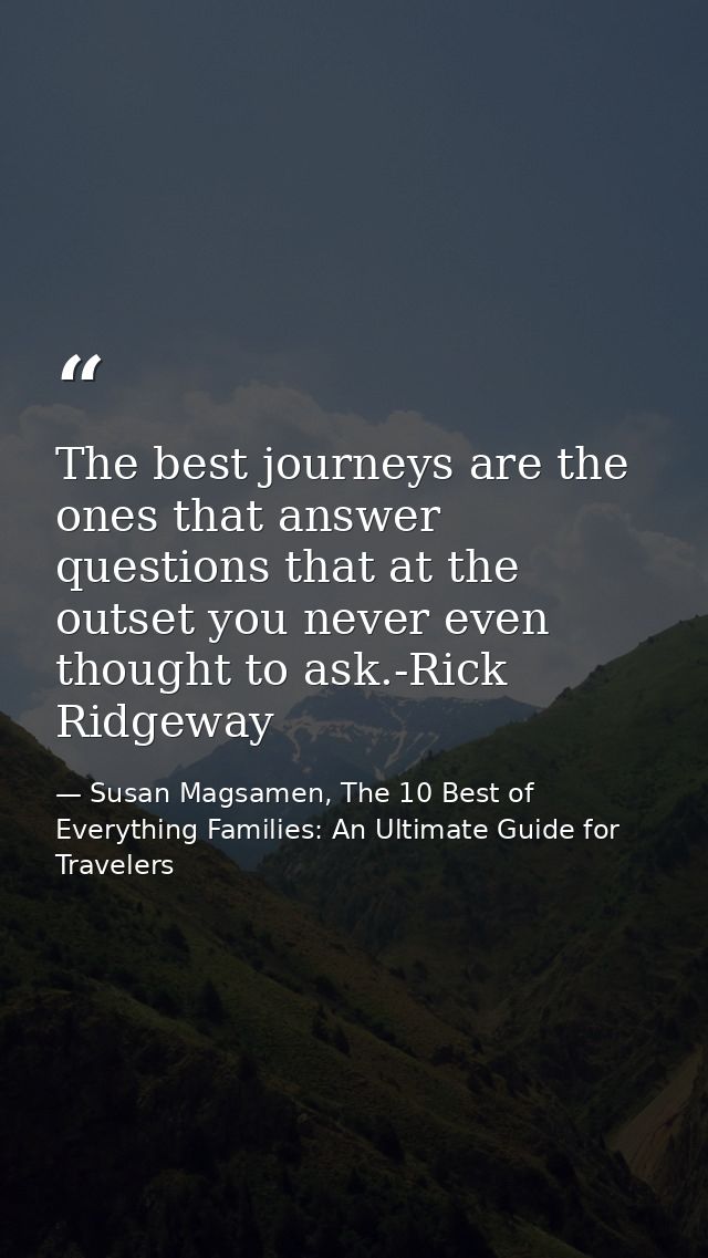 The best journeys are the ones that answer questions that at the outset you never even thought to ask.-Rick Ridgeway — Susan Magsamen, The 10 Best of Everything Families: An Ultimate Guide for Travelers