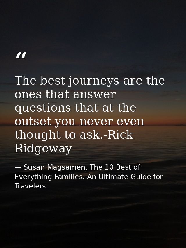 The best journeys are the ones that answer questions that at the outset you never even thought to ask.-Rick Ridgeway — Susan Magsamen, The 10 Best of Everything Families: An Ultimate Guide for Travelers
