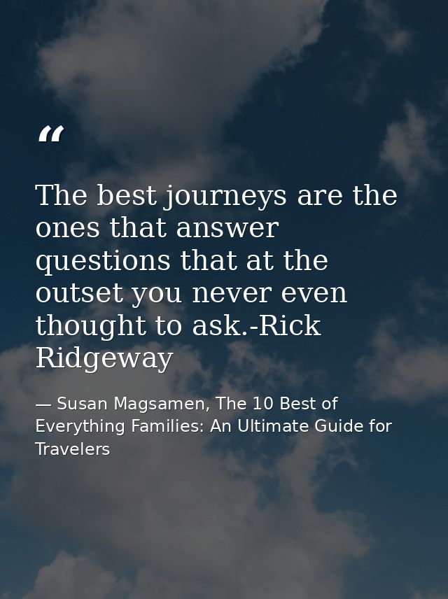 The best journeys are the ones that answer questions that at the outset you never even thought to ask.-Rick Ridgeway — Susan Magsamen, The 10 Best of Everything Families: An Ultimate Guide for Travelers
