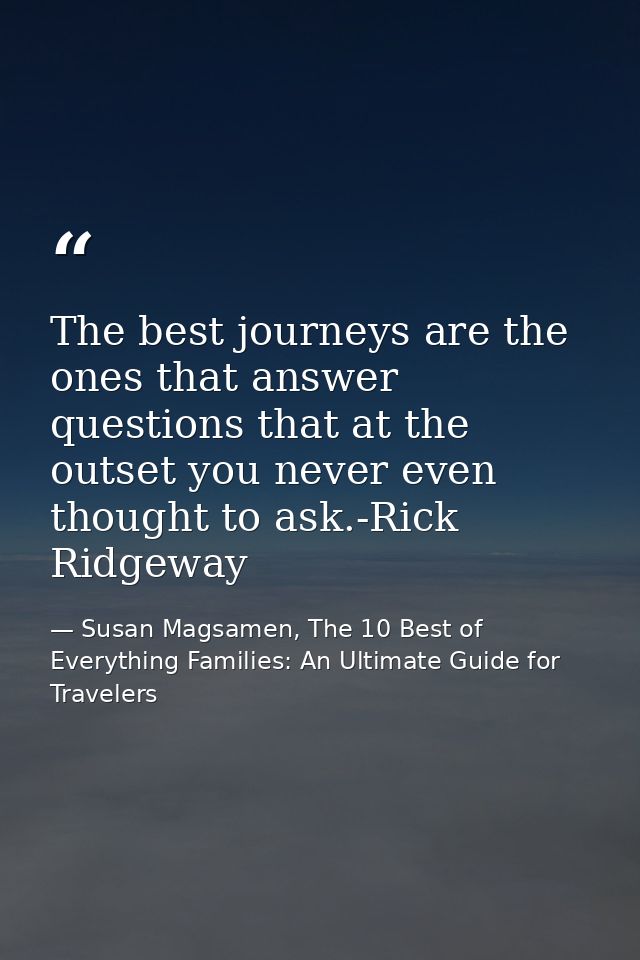 The best journeys are the ones that answer questions that at the outset you never even thought to ask.-Rick Ridgeway — Susan Magsamen, The 10 Best of Everything Families: An Ultimate Guide for Travelers