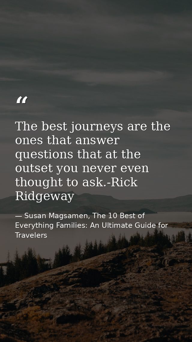 The best journeys are the ones that answer questions that at the outset you never even thought to ask.-Rick Ridgeway — Susan Magsamen, The 10 Best of Everything Families: An Ultimate Guide for Travelers