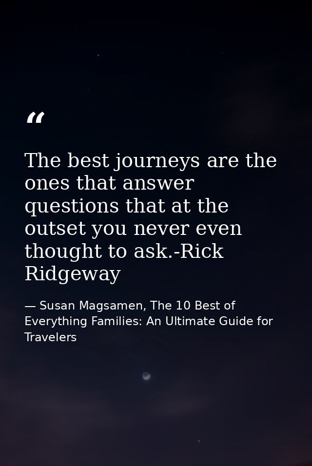 The best journeys are the ones that answer questions that at the outset you never even thought to ask.-Rick Ridgeway — Susan Magsamen, The 10 Best of Everything Families: An Ultimate Guide for Travelers