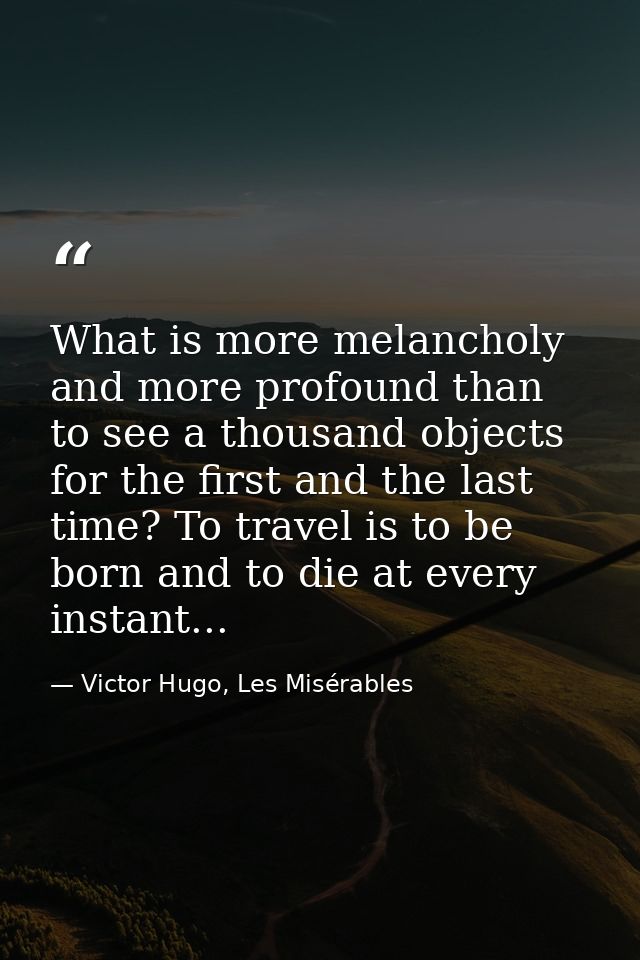 What is more melancholy and more profound than to see a thousand objects for the first and the last time? To travel is t — Victor Hugo, Les Misérables