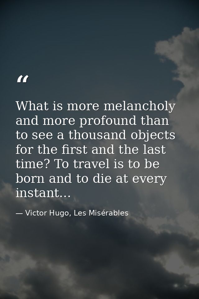 What is more melancholy and more profound than to see a thousand objects for the first and the last time? To travel is t — Victor Hugo, Les Misérables