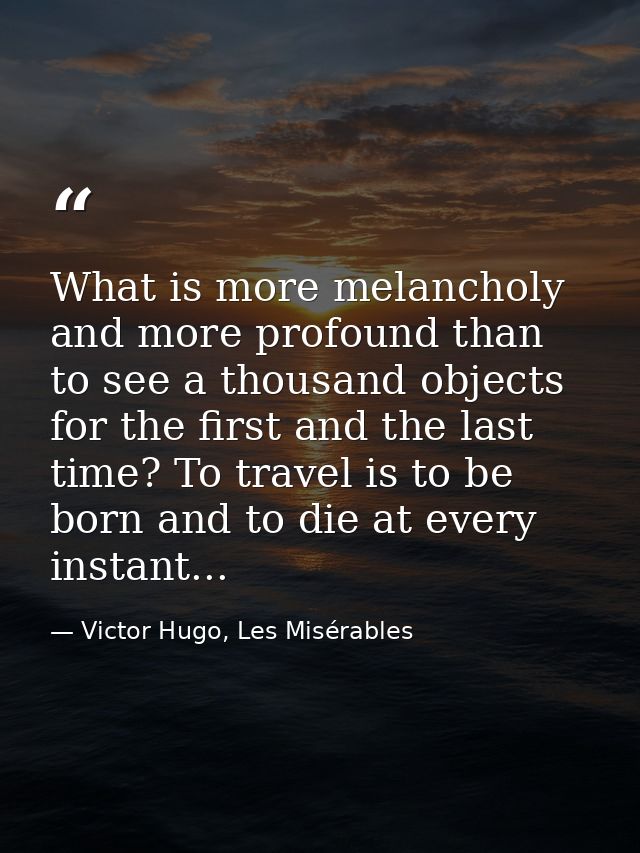 What is more melancholy and more profound than to see a thousand objects for the first and the last time? To travel is t — Victor Hugo, Les Misérables