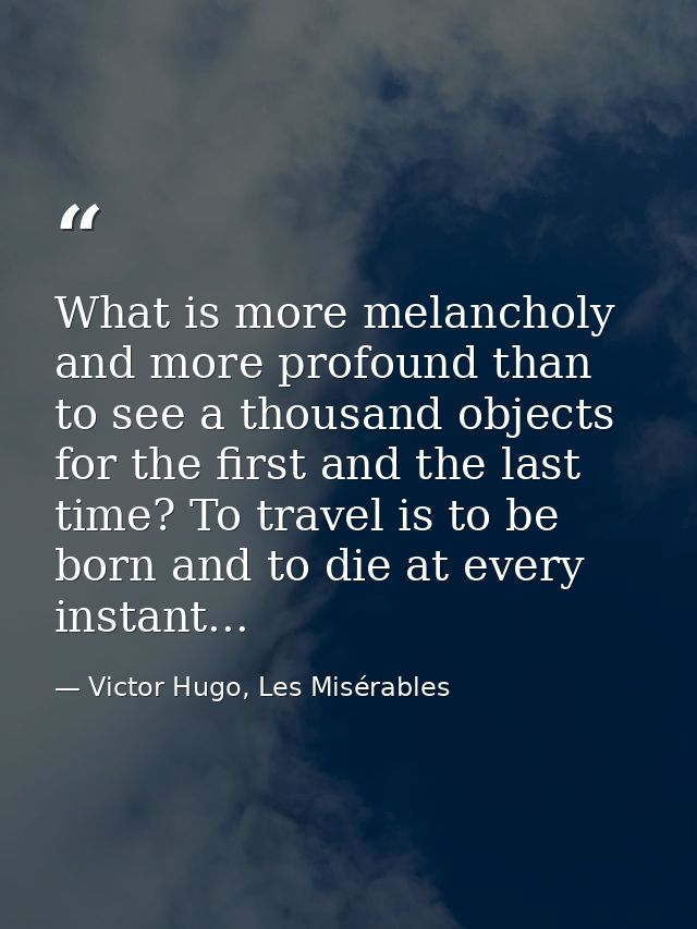 What is more melancholy and more profound than to see a thousand objects for the first and the last time? To travel is t — Victor Hugo, Les Misérables