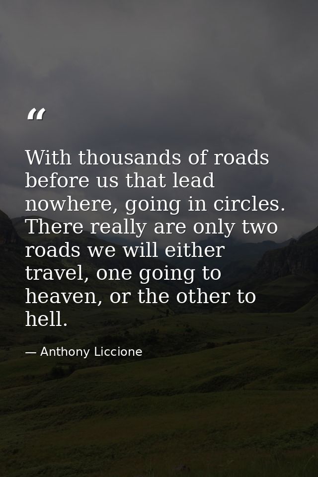 With thousands of roads before us that lead nowhere, going in circles. There really are only two roads we will either tr — Anthony Liccione