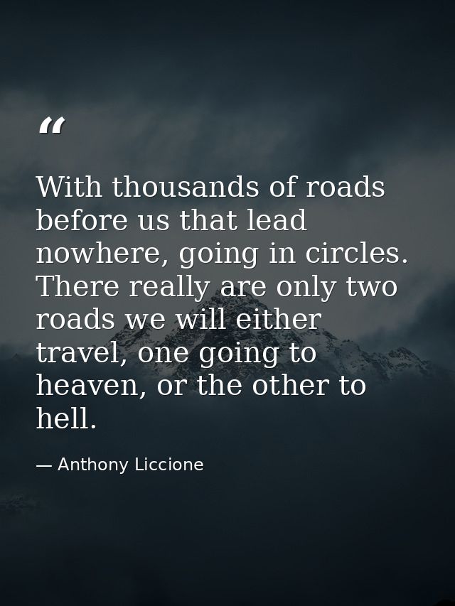 With thousands of roads before us that lead nowhere, going in circles. There really are only two roads we will either tr — Anthony Liccione
