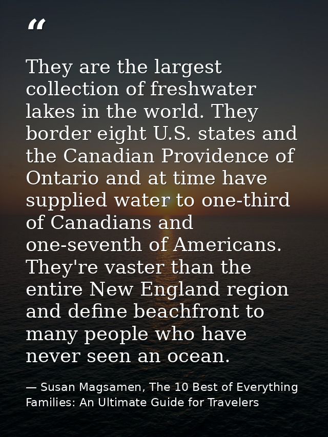 They are the largest collection of freshwater lakes in the world. They border eight U.S. states and the Canadian Provide — Susan Magsamen, The 10 Best of Everything Families: An Ultimate Guide for Travelers
