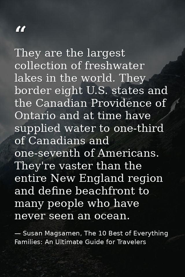 They are the largest collection of freshwater lakes in the world. They border eight U.S. states and the Canadian Provide — Susan Magsamen, The 10 Best of Everything Families: An Ultimate Guide for Travelers