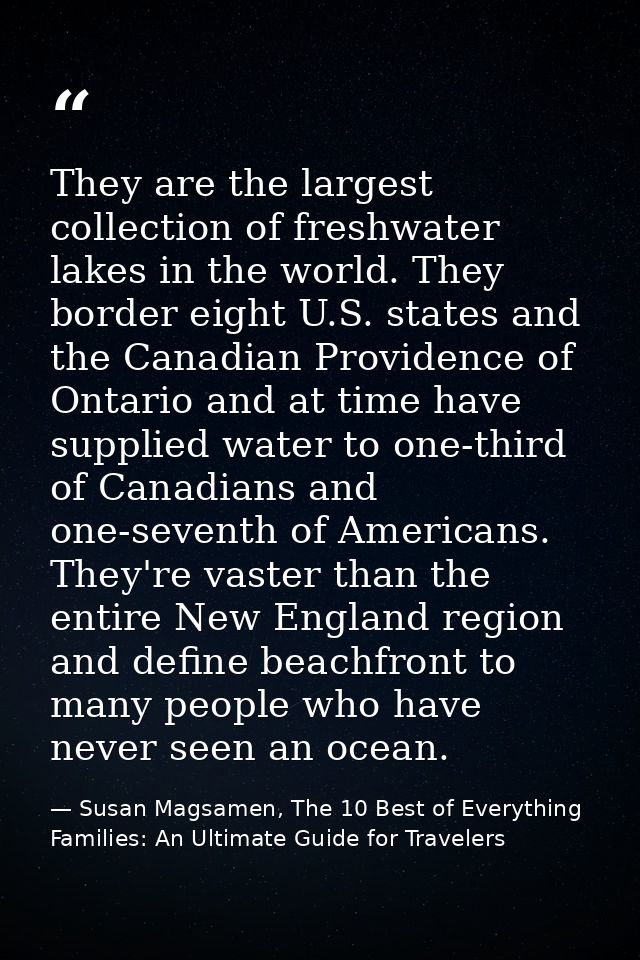 They are the largest collection of freshwater lakes in the world. They border eight U.S. states and the Canadian Provide — Susan Magsamen, The 10 Best of Everything Families: An Ultimate Guide for Travelers