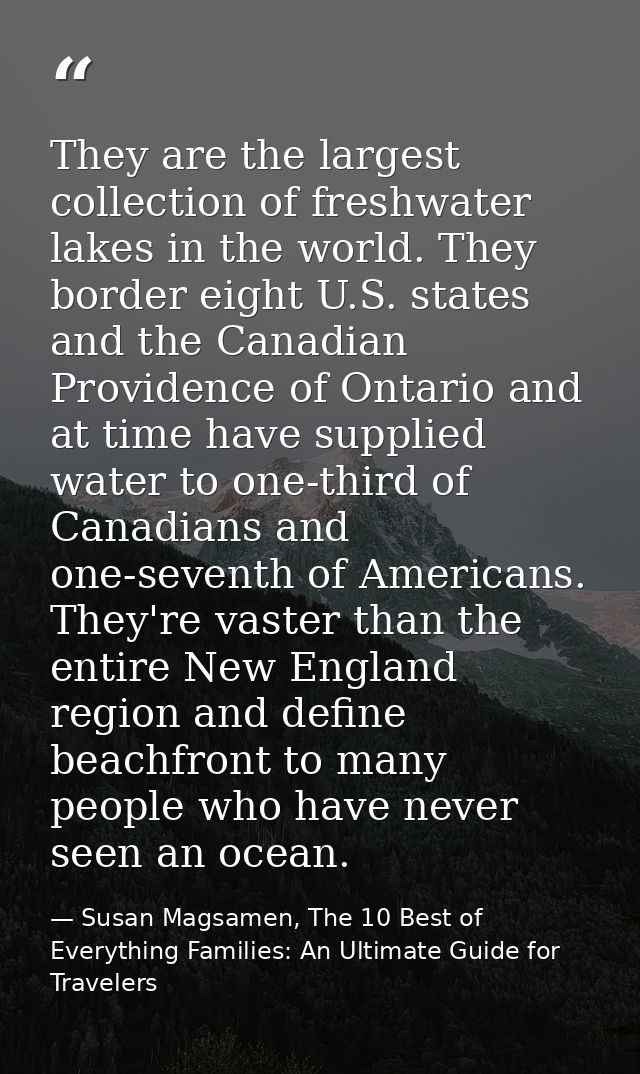 They are the largest collection of freshwater lakes in the world. They border eight U.S. states and the Canadian Provide — Susan Magsamen, The 10 Best of Everything Families: An Ultimate Guide for Travelers