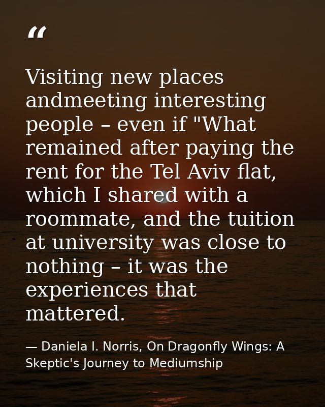 Visiting new places andmeeting interesting people – even if "What remained after paying the rent for the Tel Aviv flat,  — Daniela I. Norris, On Dragonfly Wings: A Skeptic's Journey to Mediumship
