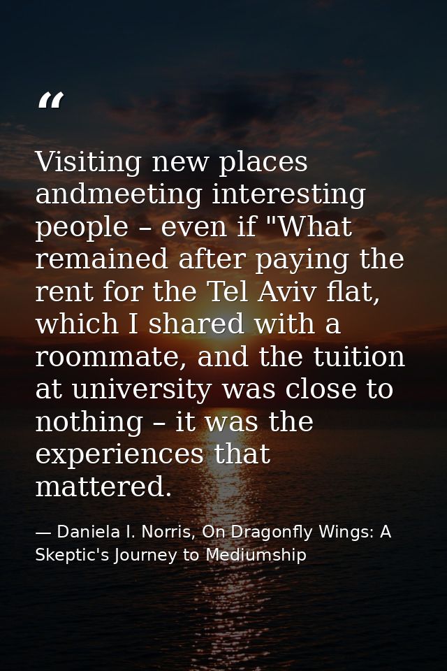 Visiting new places andmeeting interesting people – even if "What remained after paying the rent for the Tel Aviv flat,  — Daniela I. Norris, On Dragonfly Wings: A Skeptic's Journey to Mediumship