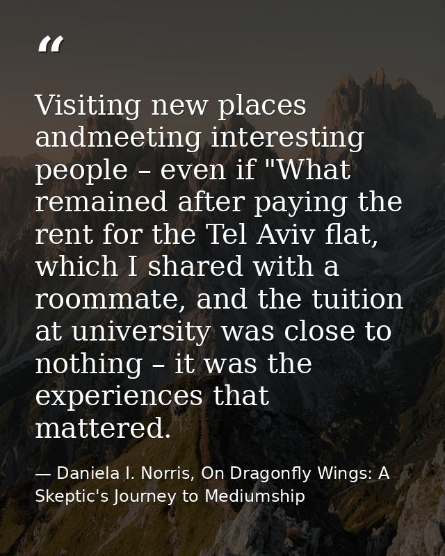 Visiting new places andmeeting interesting people – even if "What remained after paying the rent for the Tel Aviv flat,  — Daniela I. Norris, On Dragonfly Wings: A Skeptic's Journey to Mediumship