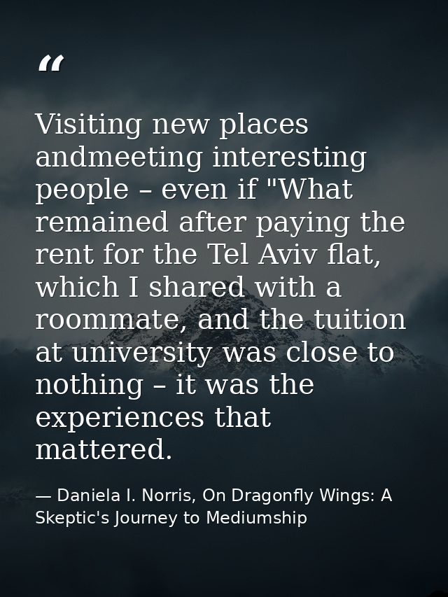 Visiting new places andmeeting interesting people – even if "What remained after paying the rent for the Tel Aviv flat,  — Daniela I. Norris, On Dragonfly Wings: A Skeptic's Journey to Mediumship