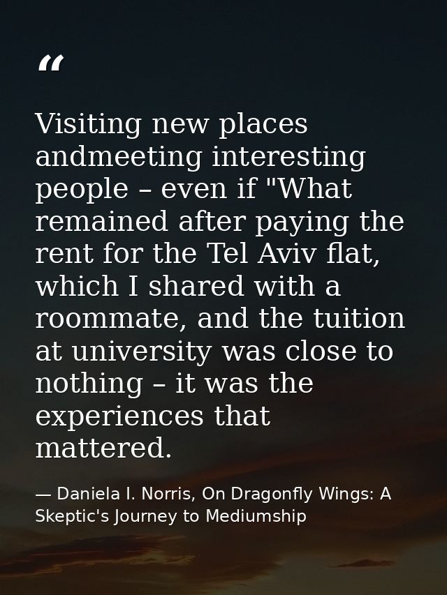 Visiting new places andmeeting interesting people – even if "What remained after paying the rent for the Tel Aviv flat,  — Daniela I. Norris, On Dragonfly Wings: A Skeptic's Journey to Mediumship