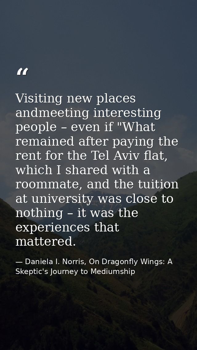 Visiting new places andmeeting interesting people – even if "What remained after paying the rent for the Tel Aviv flat,  — Daniela I. Norris, On Dragonfly Wings: A Skeptic's Journey to Mediumship