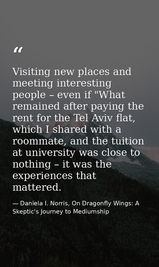 Visiting new places and meeting interesting people – even if "What remained after paying the rent for the Tel Aviv flat, — Daniela I. Norris, On Dragonfly Wings: A Skeptic's Journey to Mediumship
