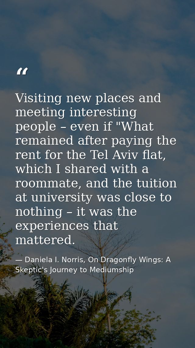 Visiting new places and meeting interesting people – even if "What remained after paying the rent for the Tel Aviv flat, — Daniela I. Norris, On Dragonfly Wings: A Skeptic's Journey to Mediumship
