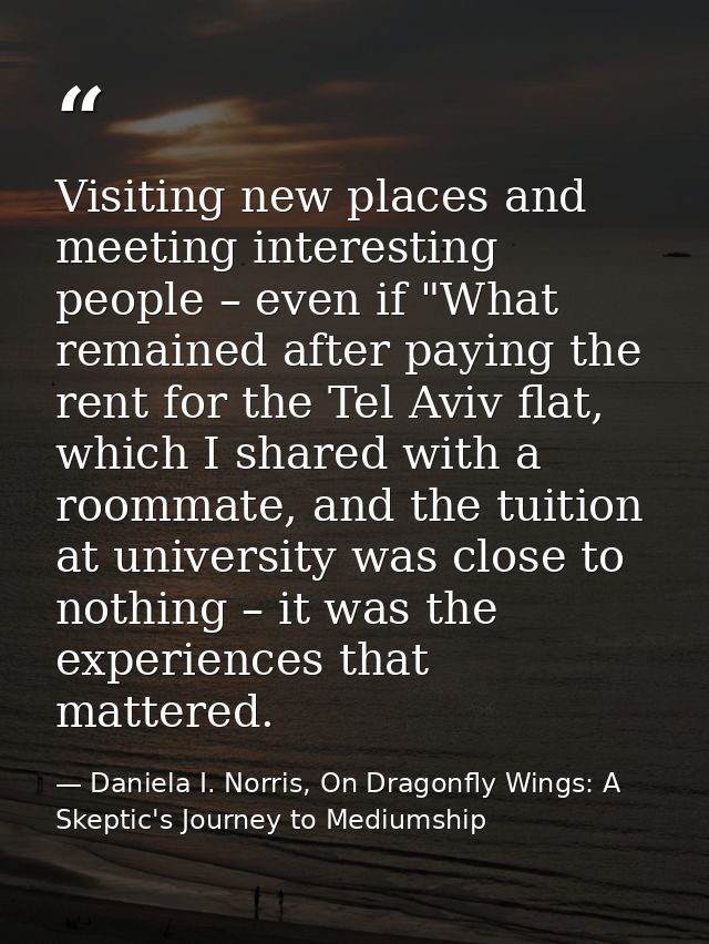 Visiting new places and meeting interesting people – even if "What remained after paying the rent for the Tel Aviv flat, — Daniela I. Norris, On Dragonfly Wings: A Skeptic's Journey to Mediumship