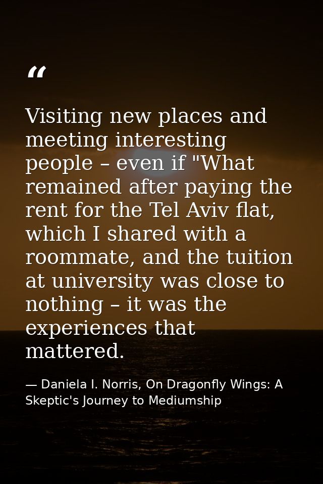 Visiting new places and meeting interesting people – even if "What remained after paying the rent for the Tel Aviv flat, — Daniela I. Norris, On Dragonfly Wings: A Skeptic's Journey to Mediumship