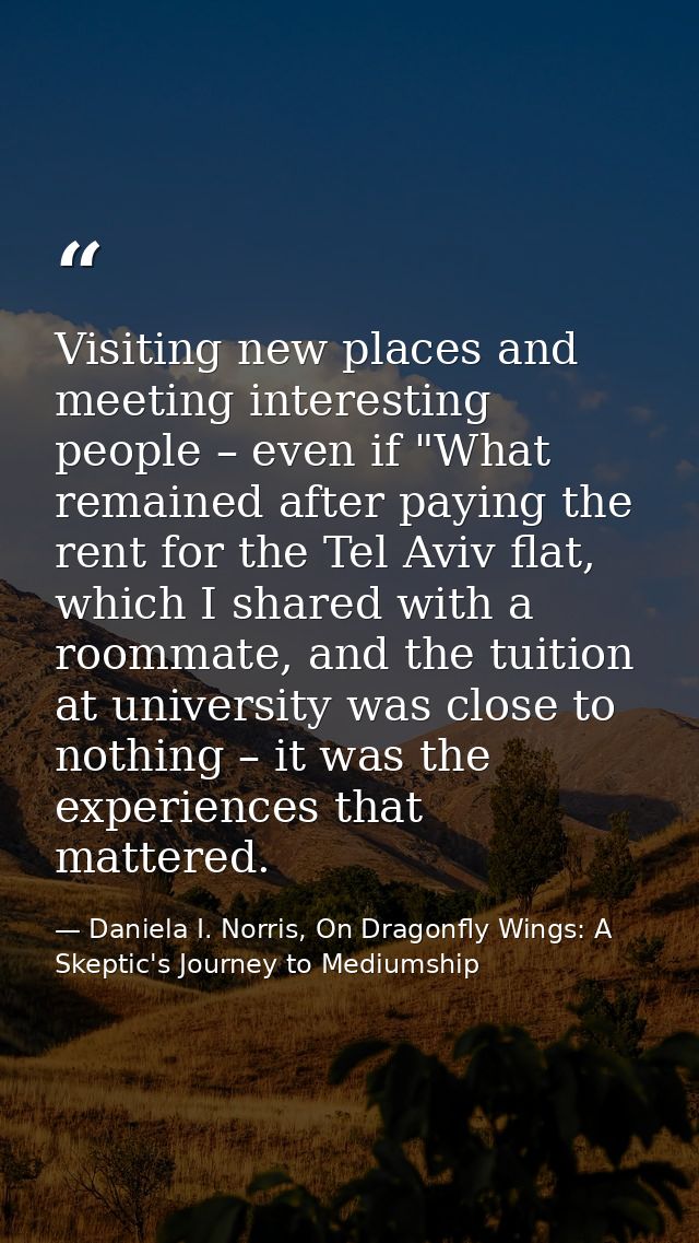 Visiting new places and meeting interesting people – even if "What remained after paying the rent for the Tel Aviv flat, — Daniela I. Norris, On Dragonfly Wings: A Skeptic's Journey to Mediumship