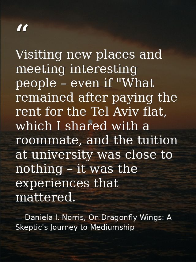 Visiting new places and meeting interesting people – even if "What remained after paying the rent for the Tel Aviv flat, — Daniela I. Norris, On Dragonfly Wings: A Skeptic's Journey to Mediumship
