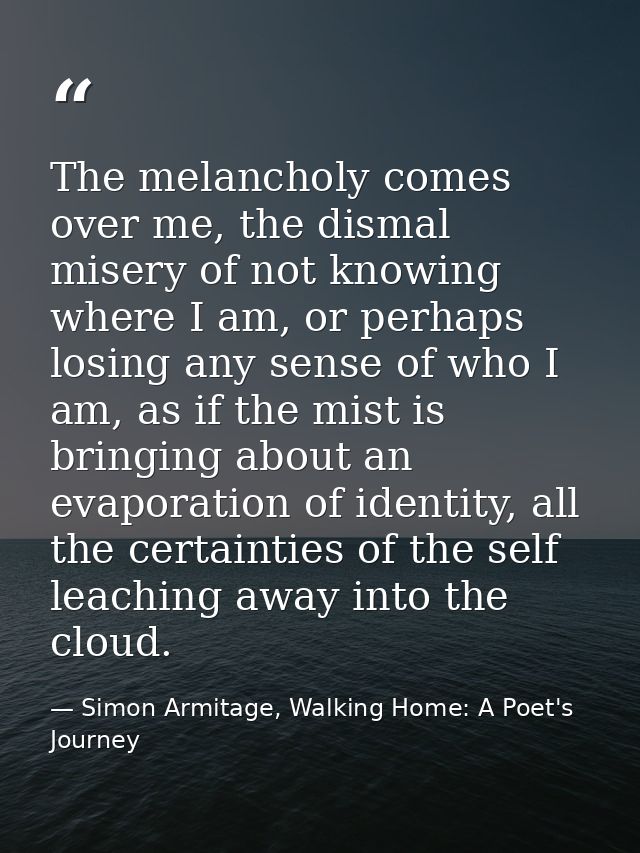 The melancholy comes over me, the dismal misery of not knowing where I am, or perhaps losing any sense of who I am, as i — Simon Armitage, Walking Home: A Poet's Journey