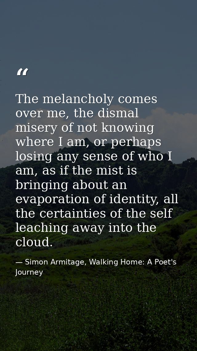 The melancholy comes over me, the dismal misery of not knowing where I am, or perhaps losing any sense of who I am, as i — Simon Armitage, Walking Home: A Poet's Journey