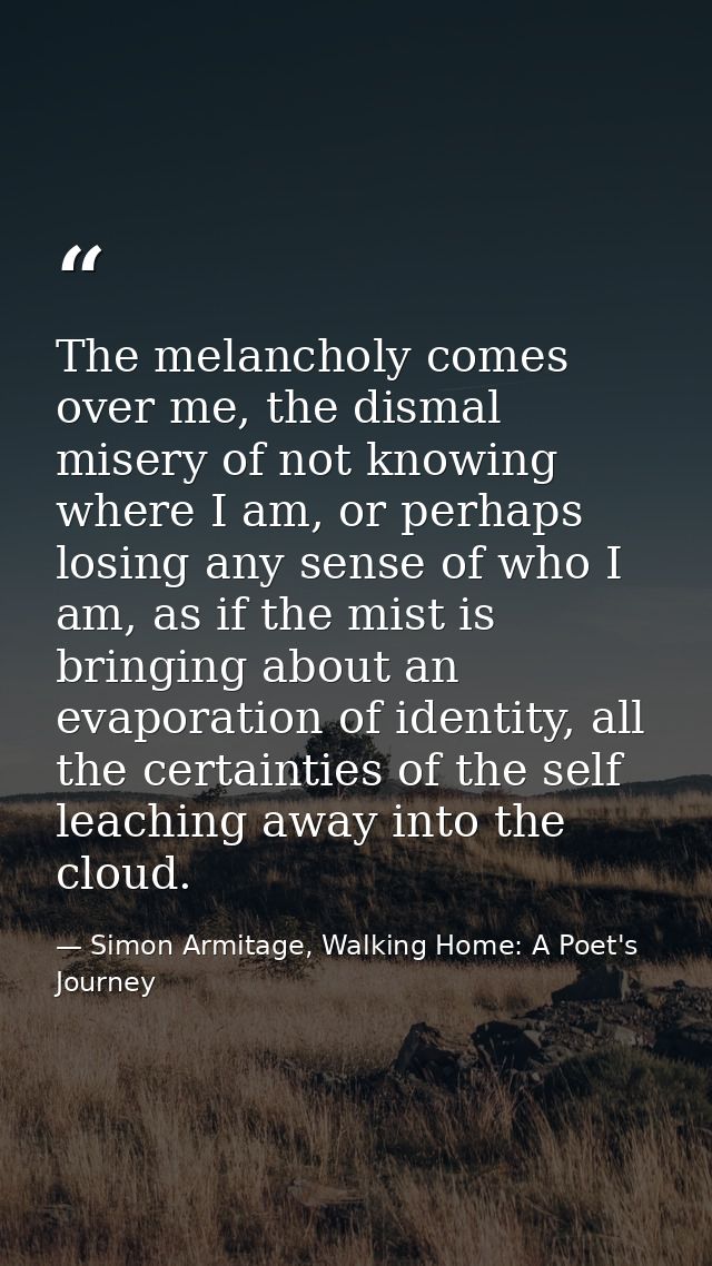 The melancholy comes over me, the dismal misery of not knowing where I am, or perhaps losing any sense of who I am, as i — Simon Armitage, Walking Home: A Poet's Journey
