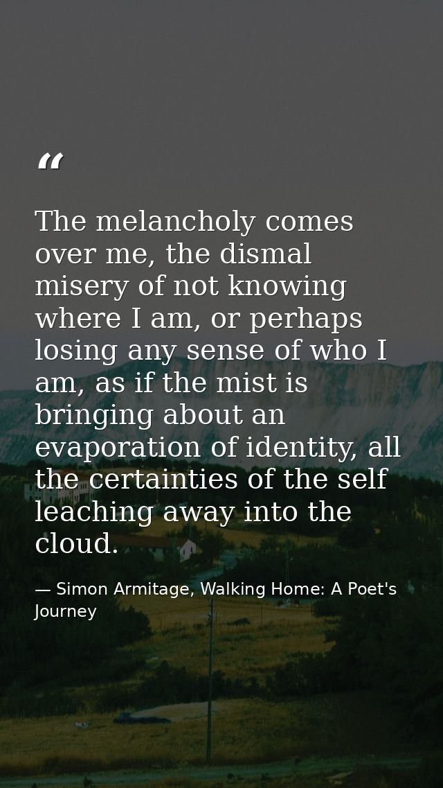 The melancholy comes over me, the dismal misery of not knowing where I am, or perhaps losing any sense of who I am, as i — Simon Armitage, Walking Home: A Poet's Journey