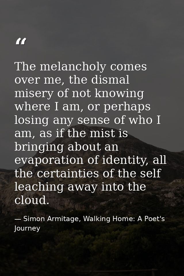 The melancholy comes over me, the dismal misery of not knowing where I am, or perhaps losing any sense of who I am, as i — Simon Armitage, Walking Home: A Poet's Journey