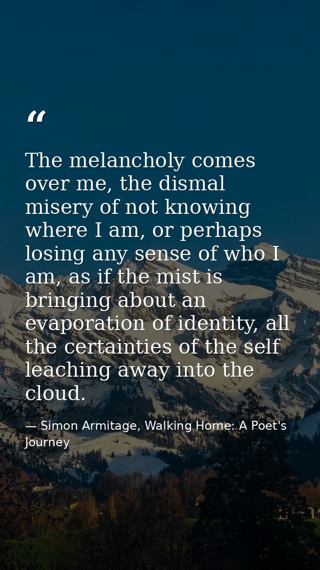 The melancholy comes over me, the dismal misery of not knowing where I am, or perhaps losing any sense of who I am, as i — Simon Armitage, Walking Home: A Poet's Journey