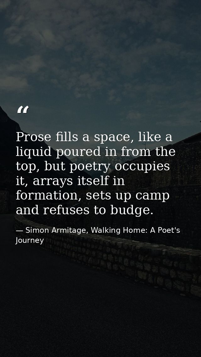 Prose fills a space, like a liquid poured in from the top, but poetry occupies it, arrays itself in formation, sets up c — Simon Armitage, Walking Home: A Poet's Journey