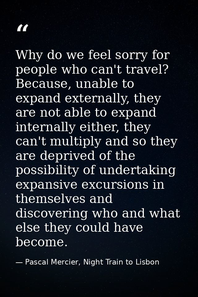 Why do we feel sorry for people who can't travel? Because, unable to expand externally, they are not able to expand inte — Pascal Mercier, Night Train to Lisbon