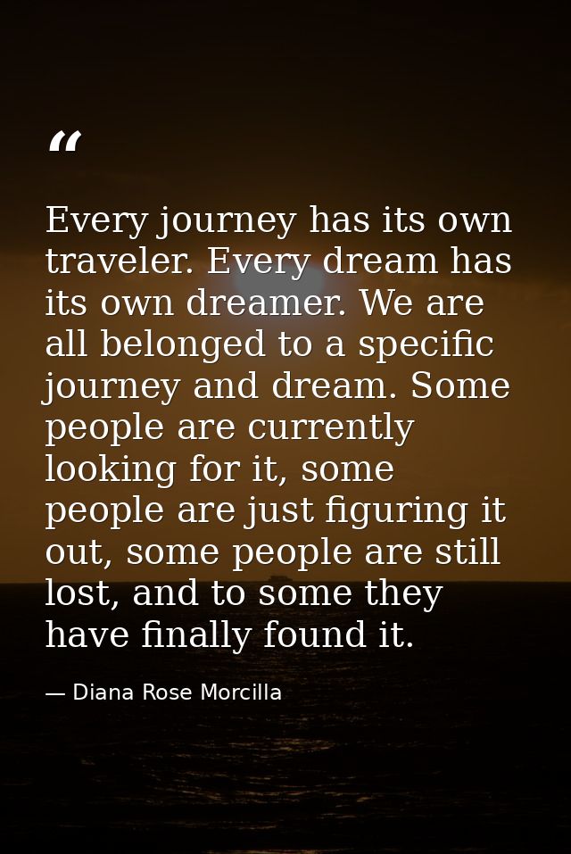 Every journey has its own traveler. Every dream has its own dreamer. We are all belonged to a specific journey and dream — Diana Rose Morcilla