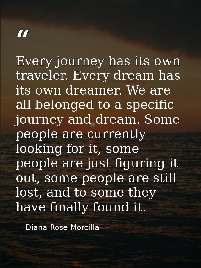 Every journey has its own traveler. Every dream has its own dreamer. We are all belonged to a specific journey and dream — Diana Rose Morcilla