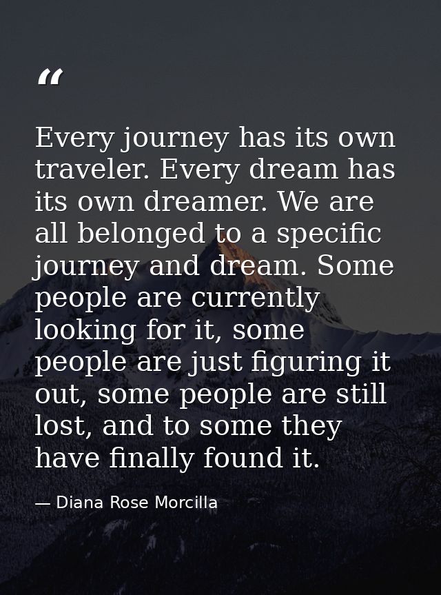 Every journey has its own traveler. Every dream has its own dreamer. We are all belonged to a specific journey and dream — Diana Rose Morcilla