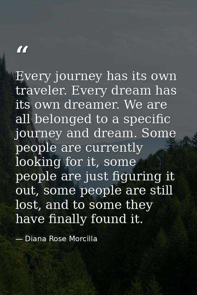 Every journey has its own traveler. Every dream has its own dreamer. We are all belonged to a specific journey and dream — Diana Rose Morcilla