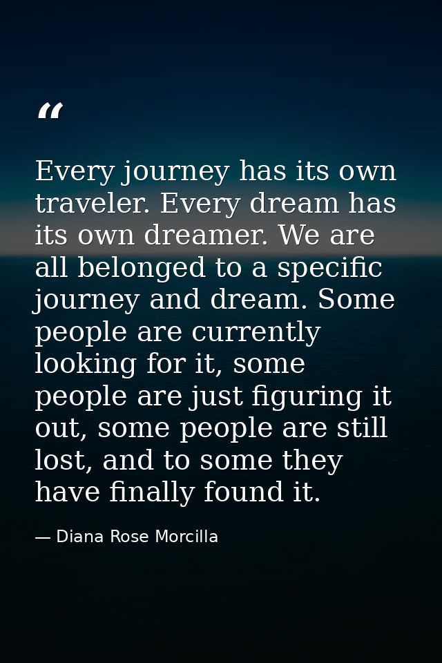 Every journey has its own traveler. Every dream has its own dreamer. We are all belonged to a specific journey and dream — Diana Rose Morcilla