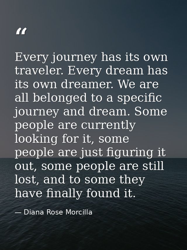 Every journey has its own traveler. Every dream has its own dreamer. We are all belonged to a specific journey and dream — Diana Rose Morcilla