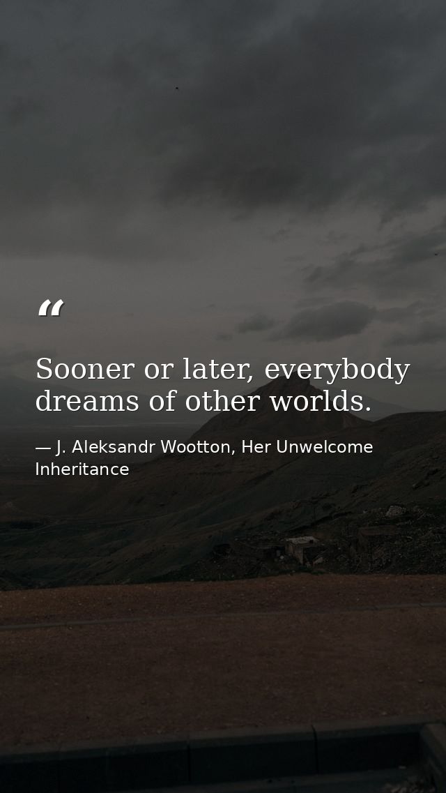 Sooner or later, everybody dreams of other worlds. — J. Aleksandr Wootton, Her Unwelcome Inheritance