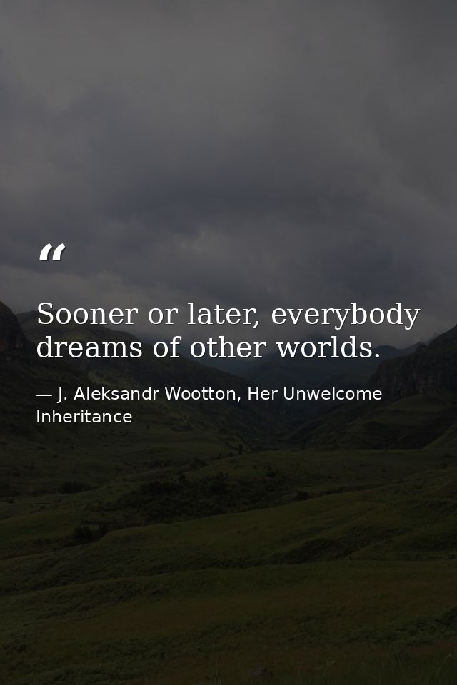 Sooner or later, everybody dreams of other worlds. — J. Aleksandr Wootton, Her Unwelcome Inheritance