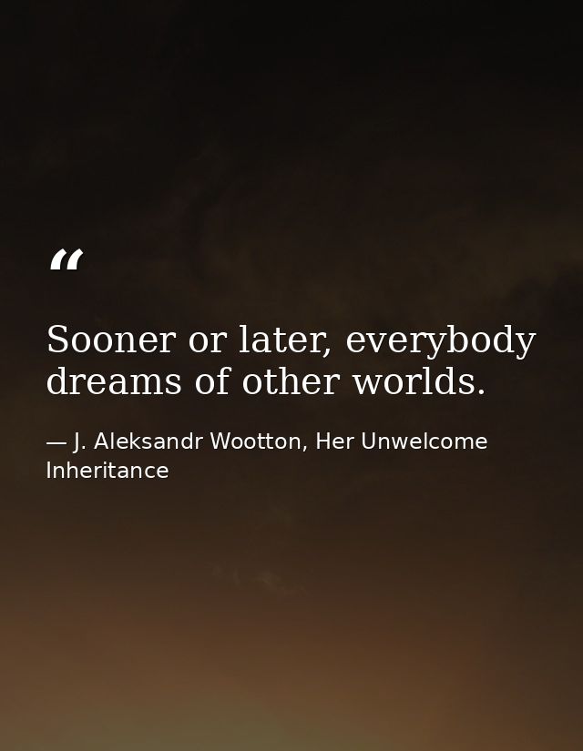 Sooner or later, everybody dreams of other worlds. — J. Aleksandr Wootton, Her Unwelcome Inheritance