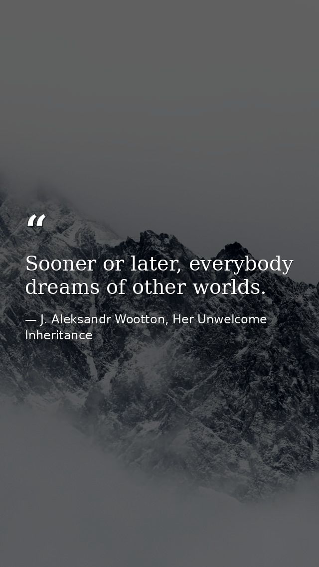 Sooner or later, everybody dreams of other worlds. — J. Aleksandr Wootton, Her Unwelcome Inheritance