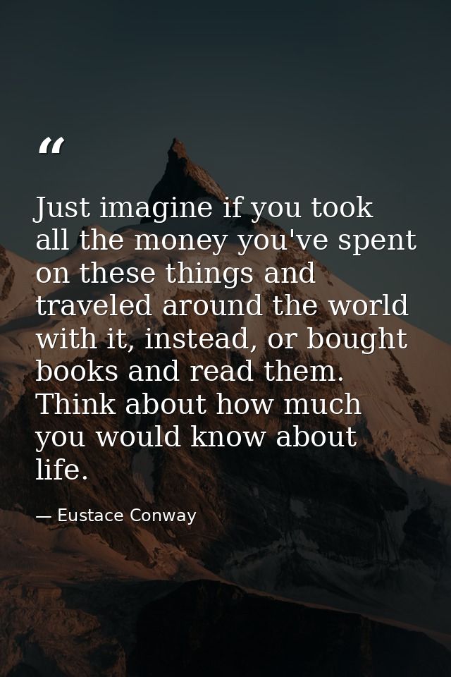 Just imagine if you took all the money you've spent on these things and traveled around the world with it, instead, or b — Eustace Conway