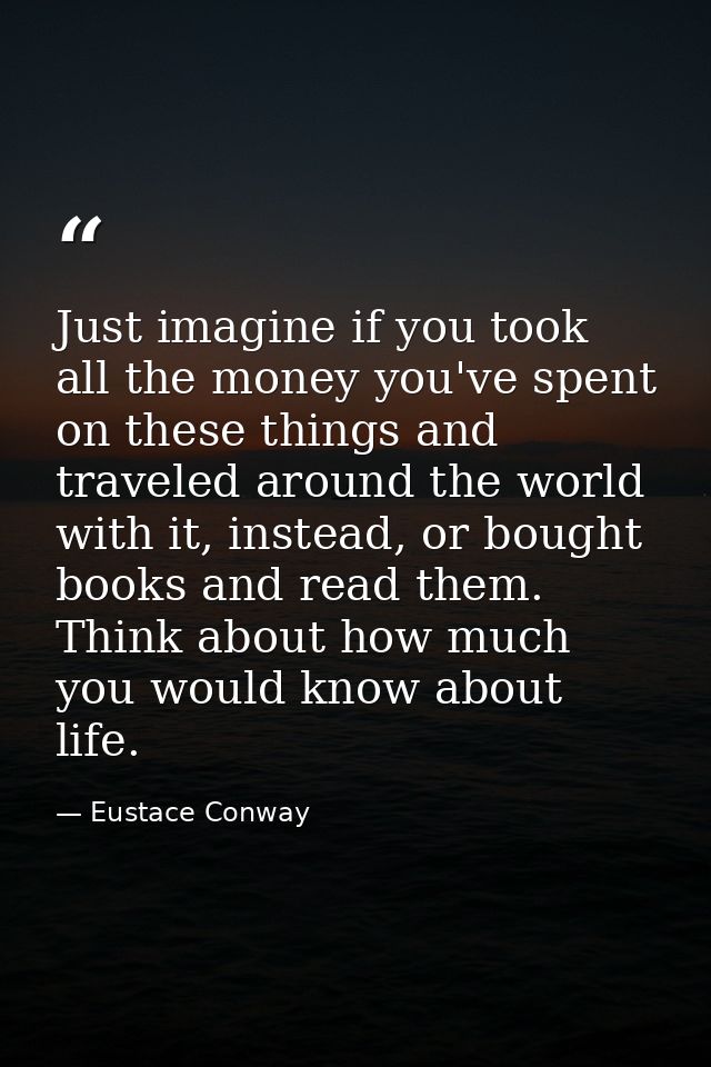 Just imagine if you took all the money you've spent on these things and traveled around the world with it, instead, or b — Eustace Conway