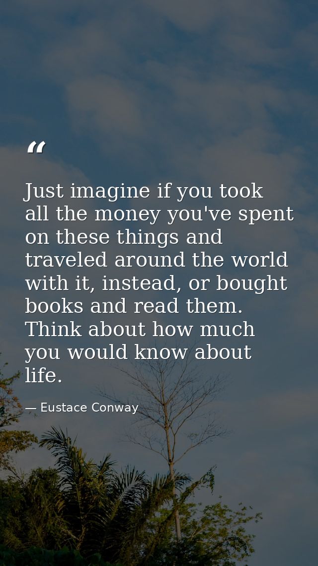 Just imagine if you took all the money you've spent on these things and traveled around the world with it, instead, or b — Eustace Conway
